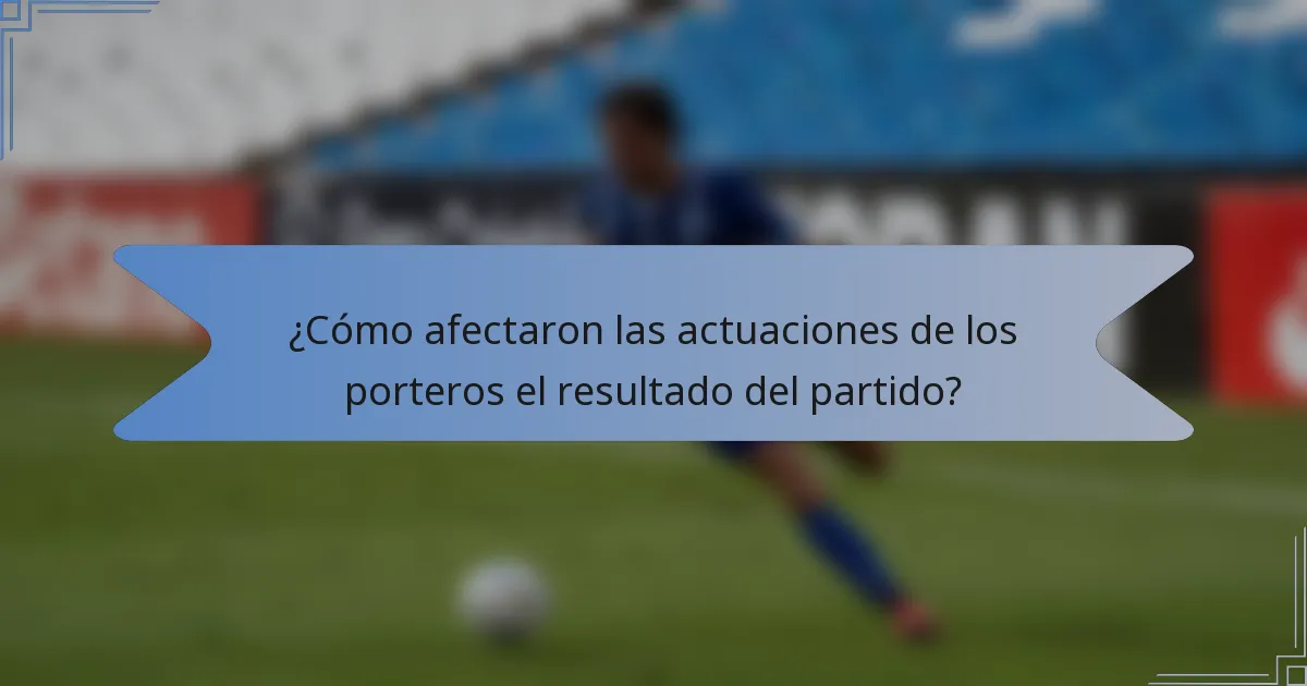 ¿Cómo afectaron las actuaciones de los porteros el resultado del partido?