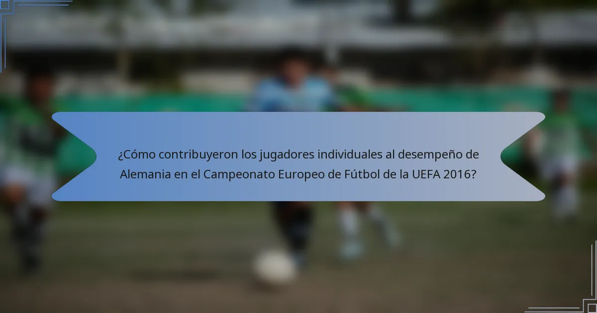 ¿Cómo contribuyeron los jugadores individuales al desempeño de Alemania en el Campeonato Europeo de Fútbol de la UEFA 2016?