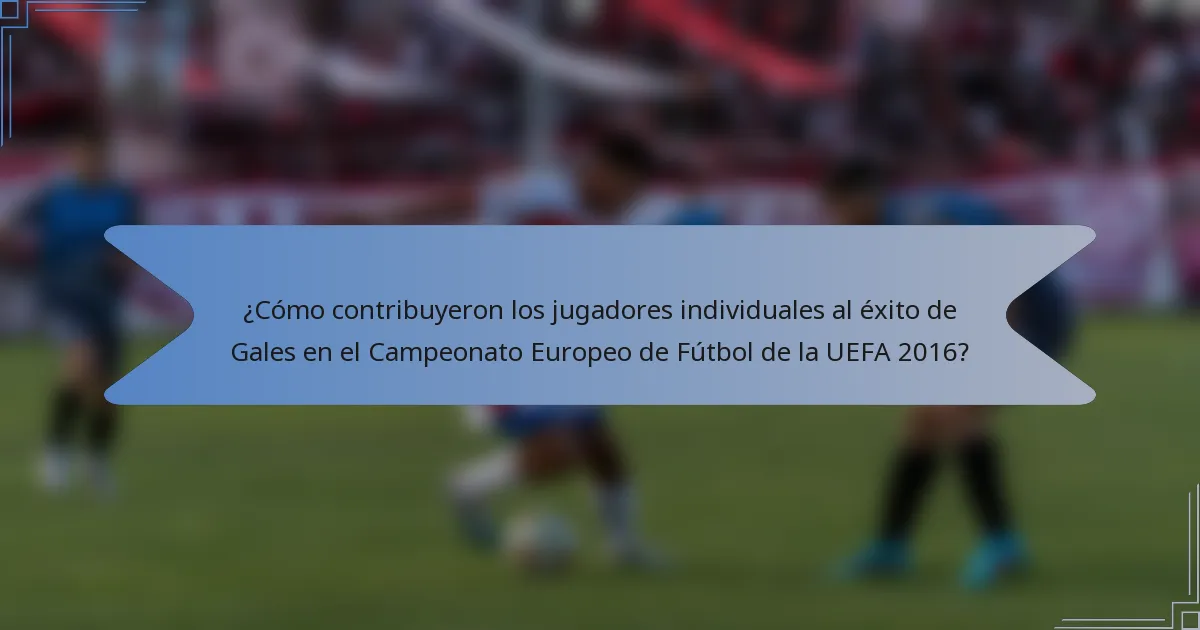 ¿Cómo contribuyeron los jugadores individuales al éxito de Gales en el Campeonato Europeo de Fútbol de la UEFA 2016?