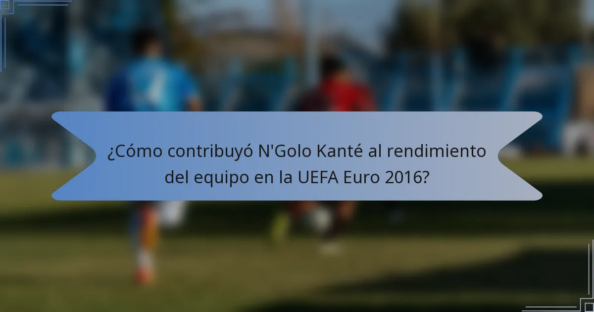 ¿Cómo contribuyó N'Golo Kanté al rendimiento del equipo en la UEFA Euro 2016?