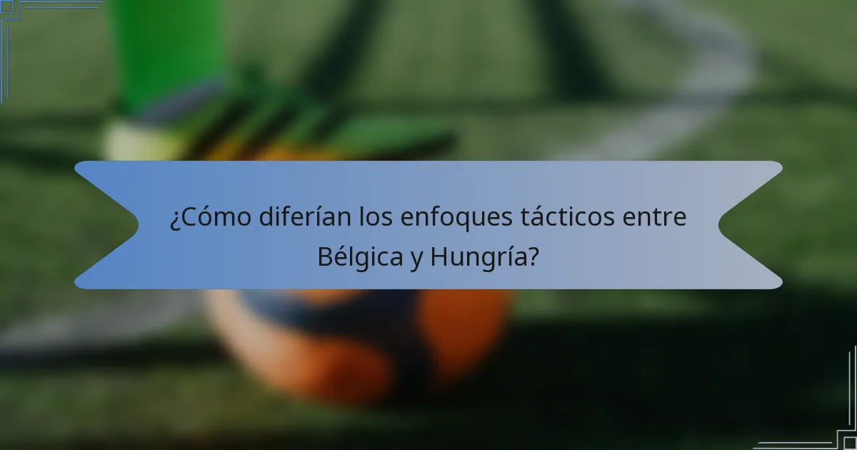 ¿Cómo diferían los enfoques tácticos entre Bélgica y Hungría?