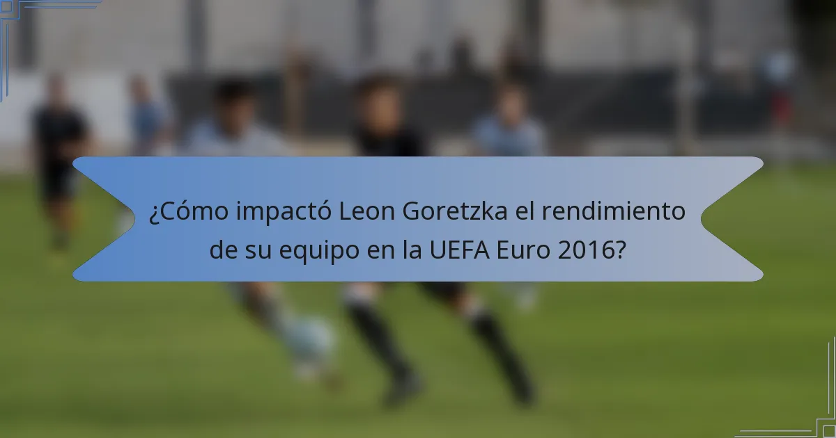 ¿Cómo impactó Leon Goretzka el rendimiento de su equipo en la UEFA Euro 2016?