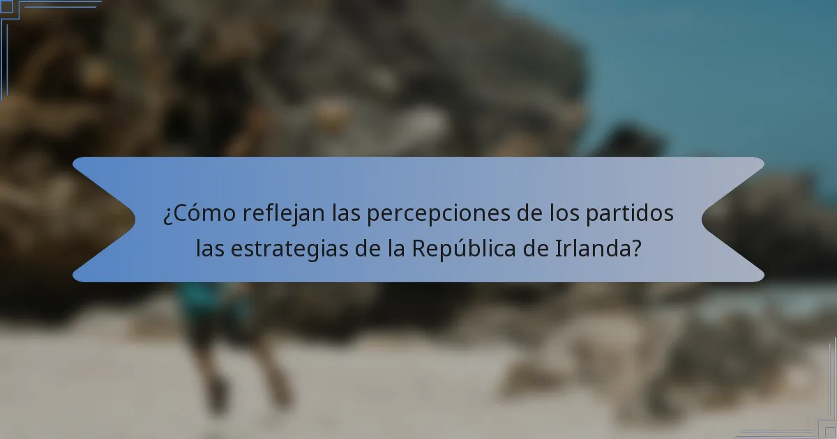 ¿Cómo reflejan las percepciones de los partidos las estrategias de la República de Irlanda?