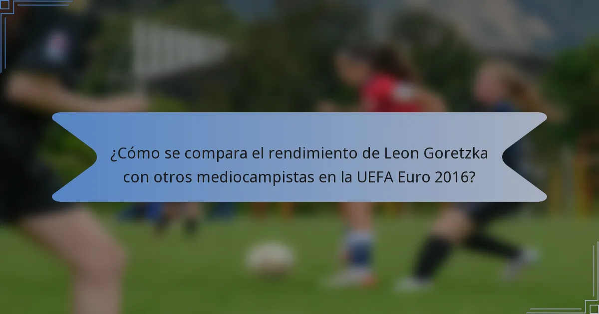 ¿Cómo se compara el rendimiento de Leon Goretzka con otros mediocampistas en la UEFA Euro 2016?