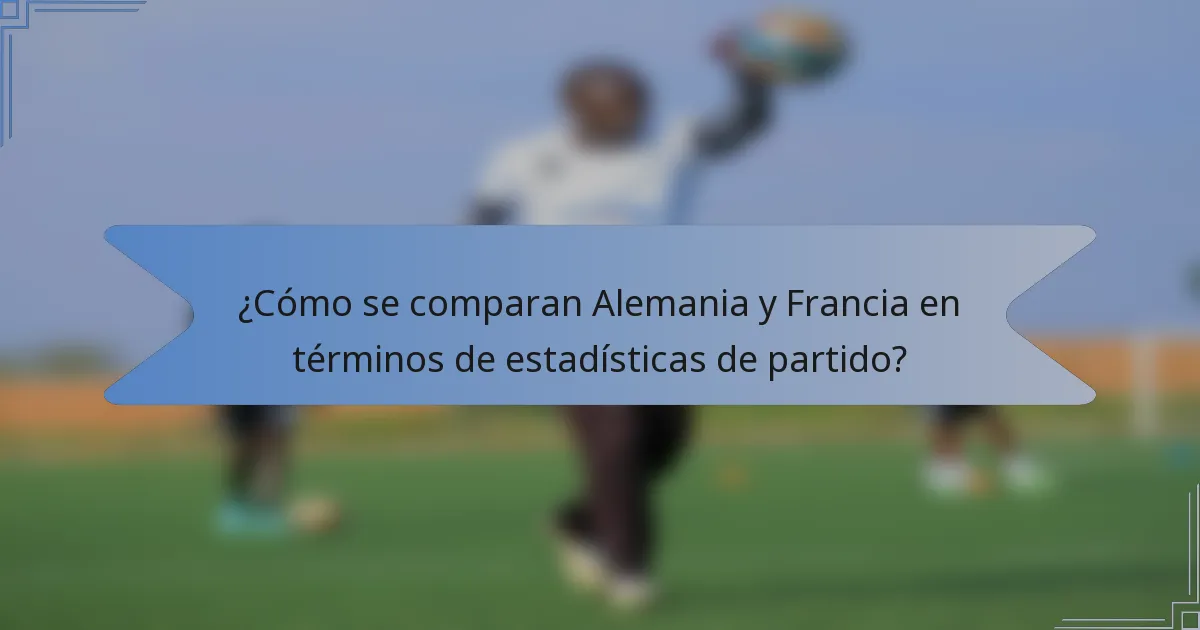 ¿Cómo se comparan Alemania y Francia en términos de estadísticas de partido?