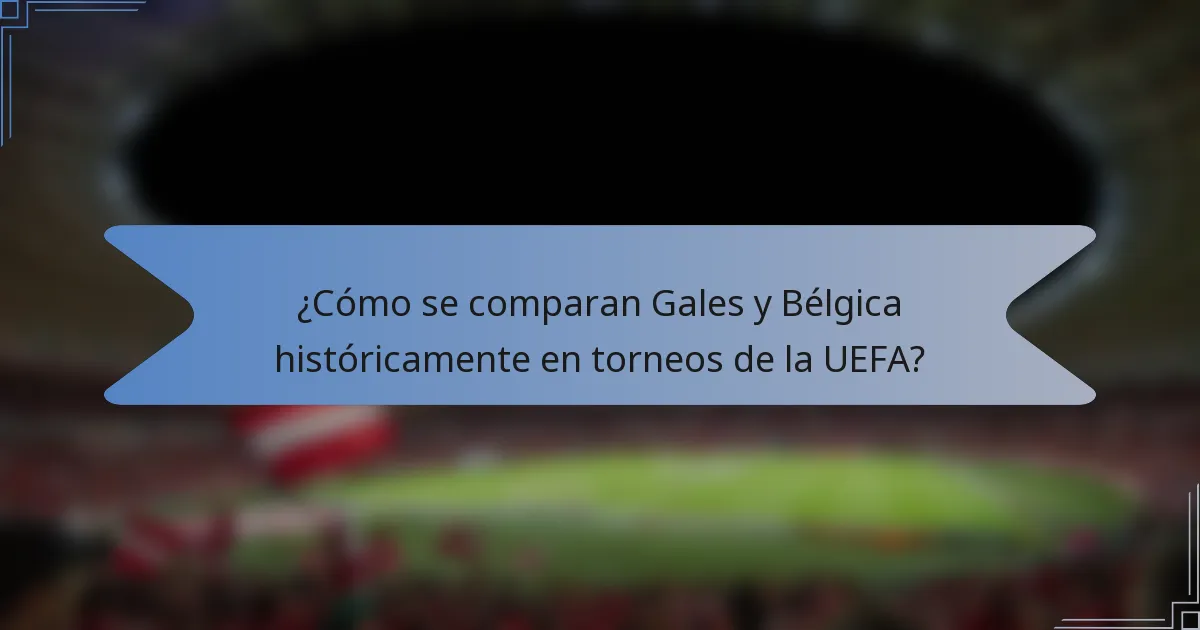 ¿Cómo se comparan Gales y Bélgica históricamente en torneos de la UEFA?