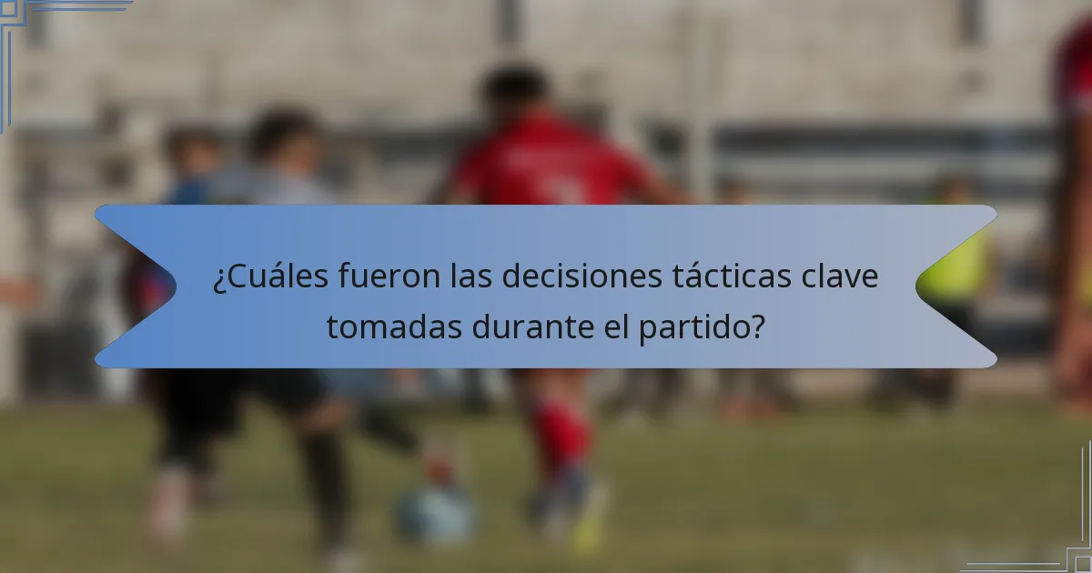 ¿Cuáles fueron las decisiones tácticas clave tomadas durante el partido?