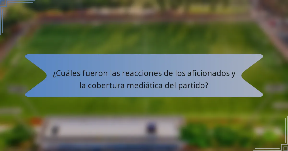 ¿Cuáles fueron las reacciones de los aficionados y la cobertura mediática del partido?