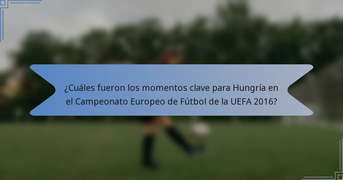 ¿Cuáles fueron los momentos clave para Hungría en el Campeonato Europeo de Fútbol de la UEFA 2016?