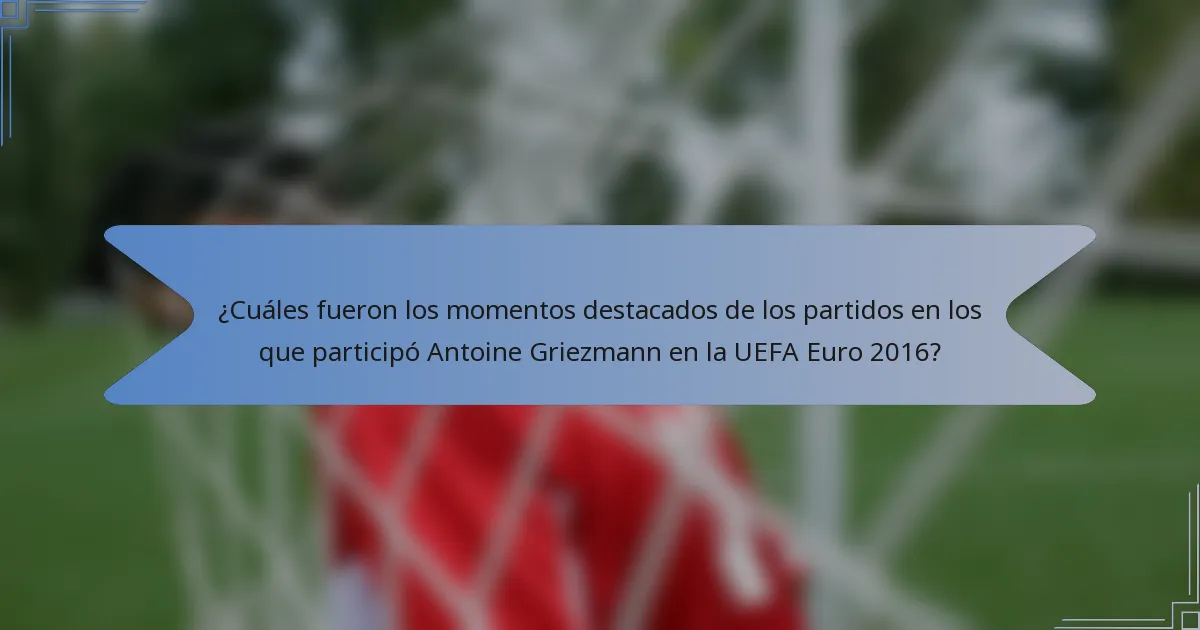 ¿Cuáles fueron los momentos destacados de los partidos en los que participó Antoine Griezmann en la UEFA Euro 2016?