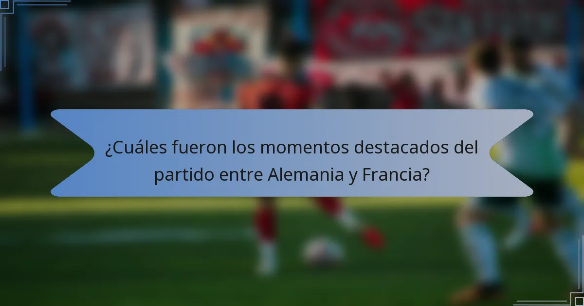 ¿Cuáles fueron los momentos destacados del partido entre Alemania y Francia?