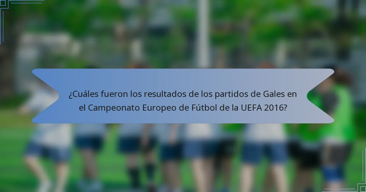 ¿Cuáles fueron los resultados de los partidos de Gales en el Campeonato Europeo de Fútbol de la UEFA 2016?