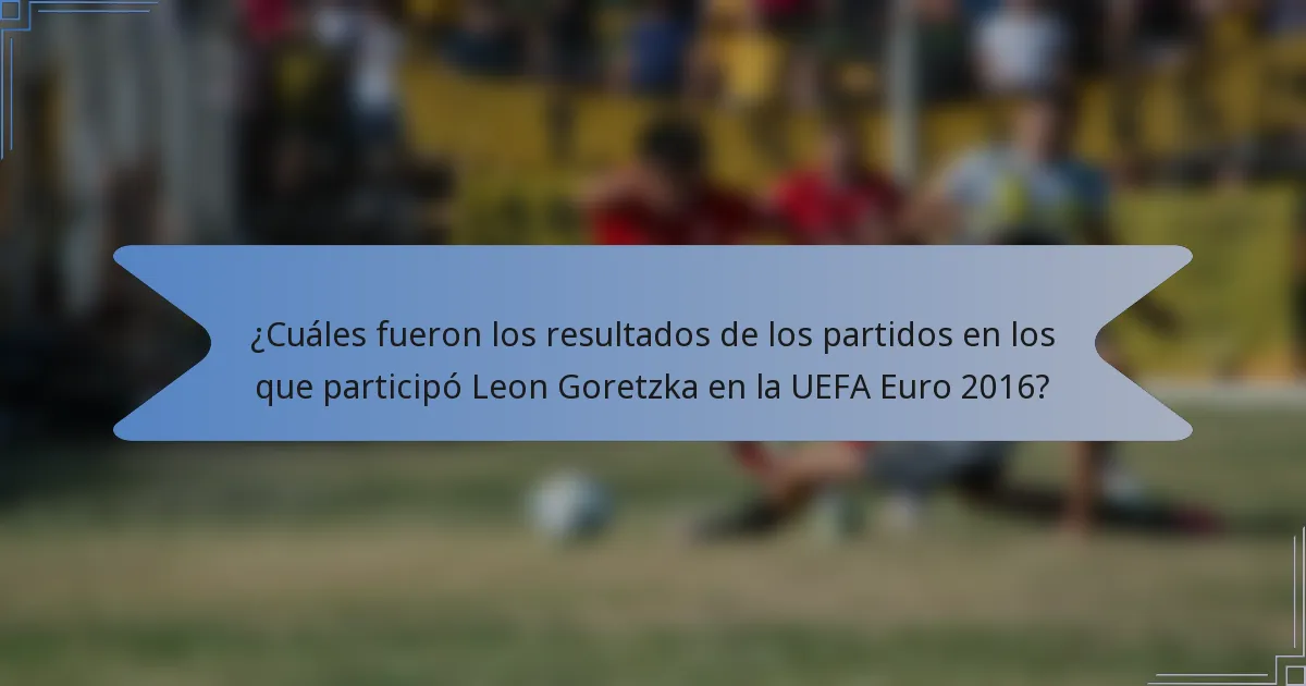 ¿Cuáles fueron los resultados de los partidos en los que participó Leon Goretzka en la UEFA Euro 2016?