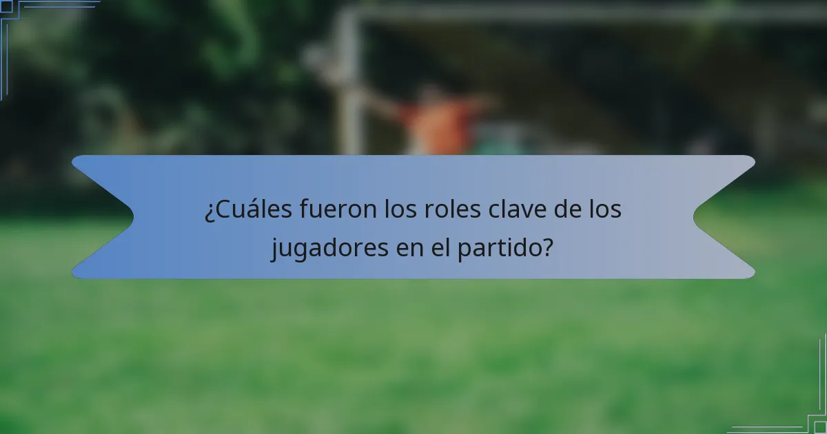 ¿Cuáles fueron los roles clave de los jugadores en el partido?