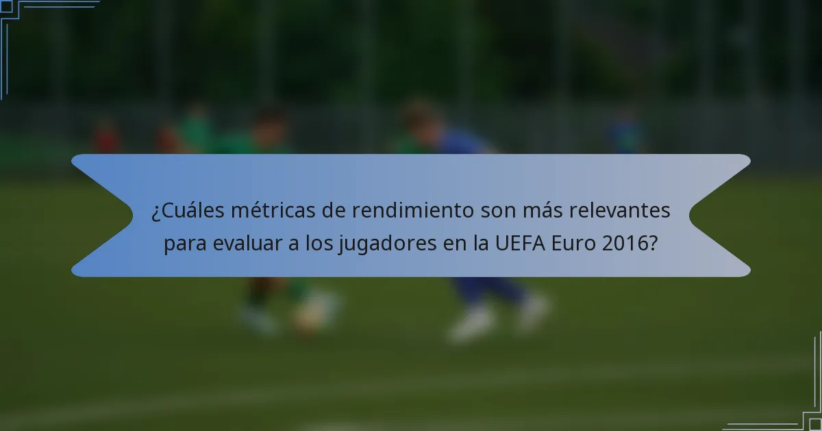 ¿Cuáles métricas de rendimiento son más relevantes para evaluar a los jugadores en la UEFA Euro 2016?
