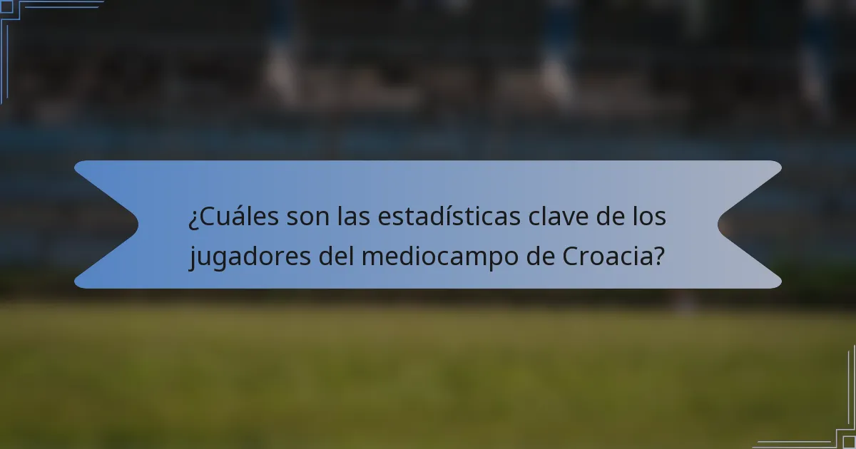 ¿Cuáles son las estadísticas clave de los jugadores del mediocampo de Croacia?