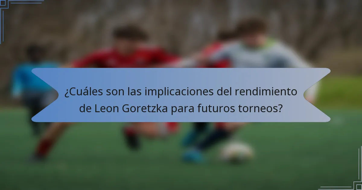 ¿Cuáles son las implicaciones del rendimiento de Leon Goretzka para futuros torneos?