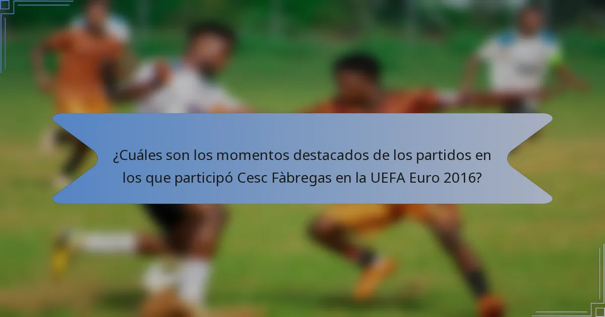 ¿Cuáles son los momentos destacados de los partidos en los que participó Cesc Fàbregas en la UEFA Euro 2016?
