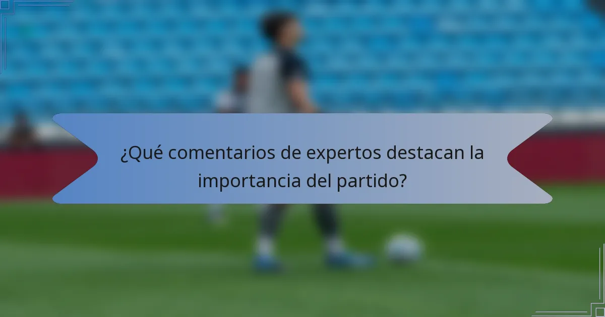 ¿Qué comentarios de expertos destacan la importancia del partido?