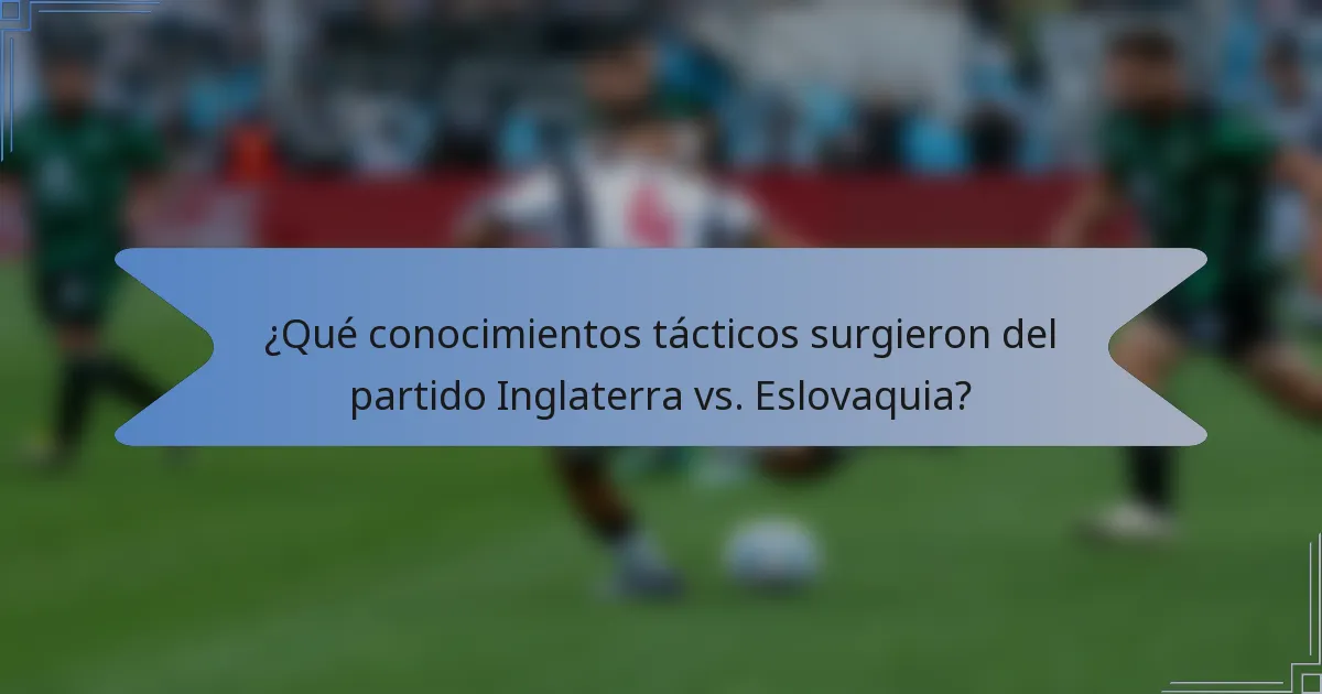 ¿Qué conocimientos tácticos surgieron del partido Inglaterra vs. Eslovaquia?