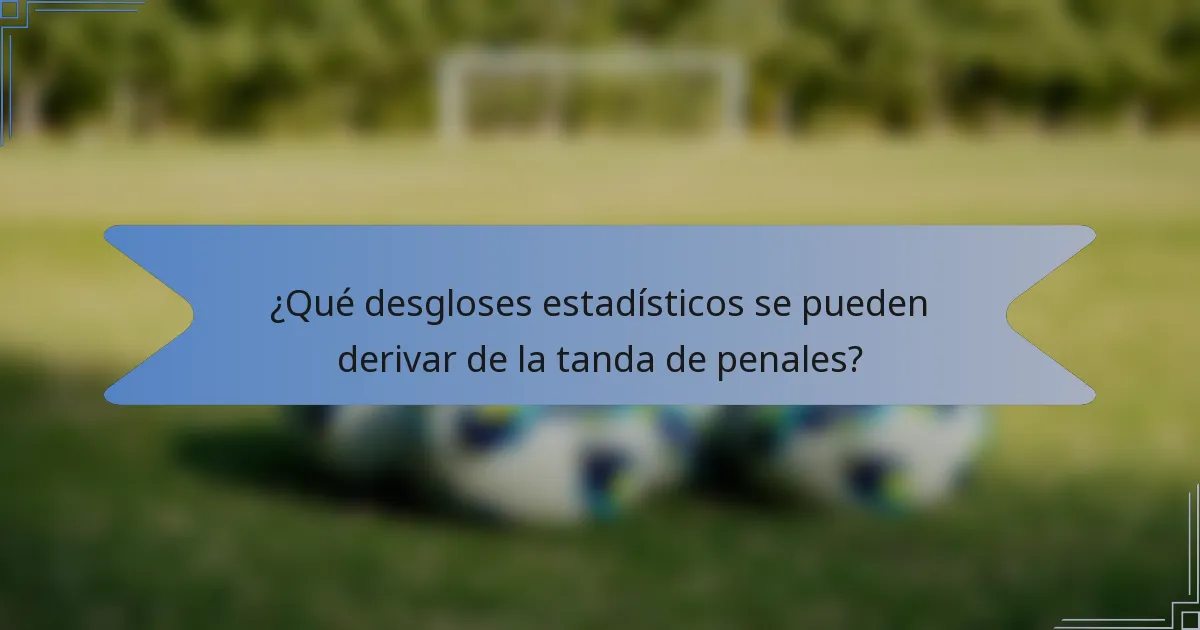 ¿Qué desgloses estadísticos se pueden derivar de la tanda de penales?