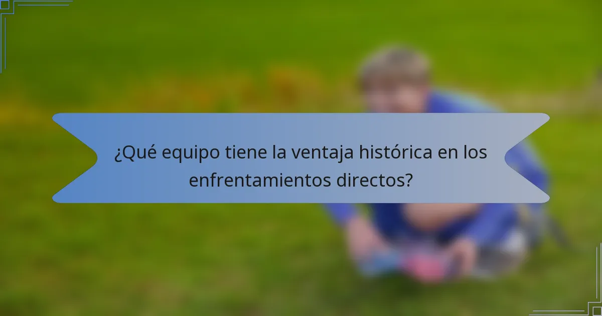 ¿Qué equipo tiene la ventaja histórica en los enfrentamientos directos?