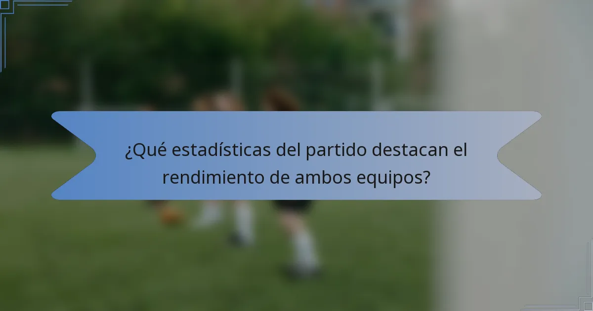 ¿Qué estadísticas del partido destacan el rendimiento de ambos equipos?