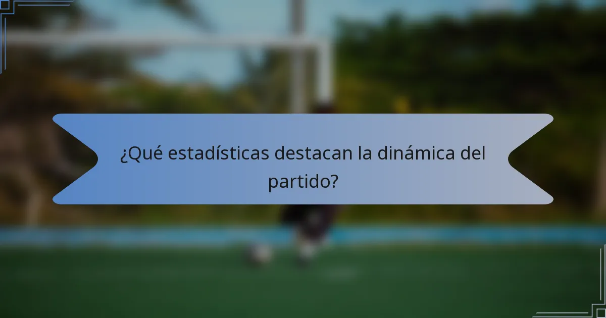 ¿Qué estadísticas destacan la dinámica del partido?