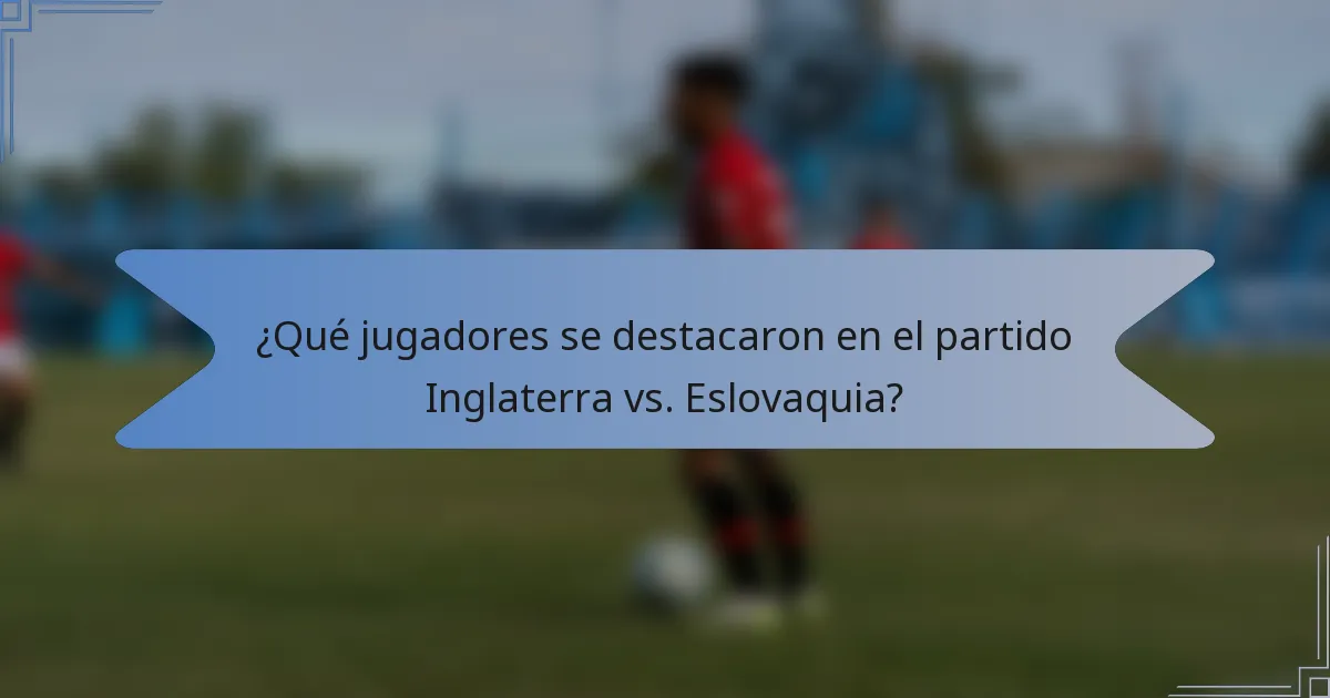 ¿Qué jugadores se destacaron en el partido Inglaterra vs. Eslovaquia?