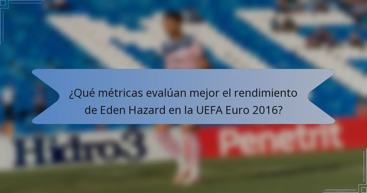 ¿Qué métricas evalúan mejor el rendimiento de Eden Hazard en la UEFA Euro 2016?