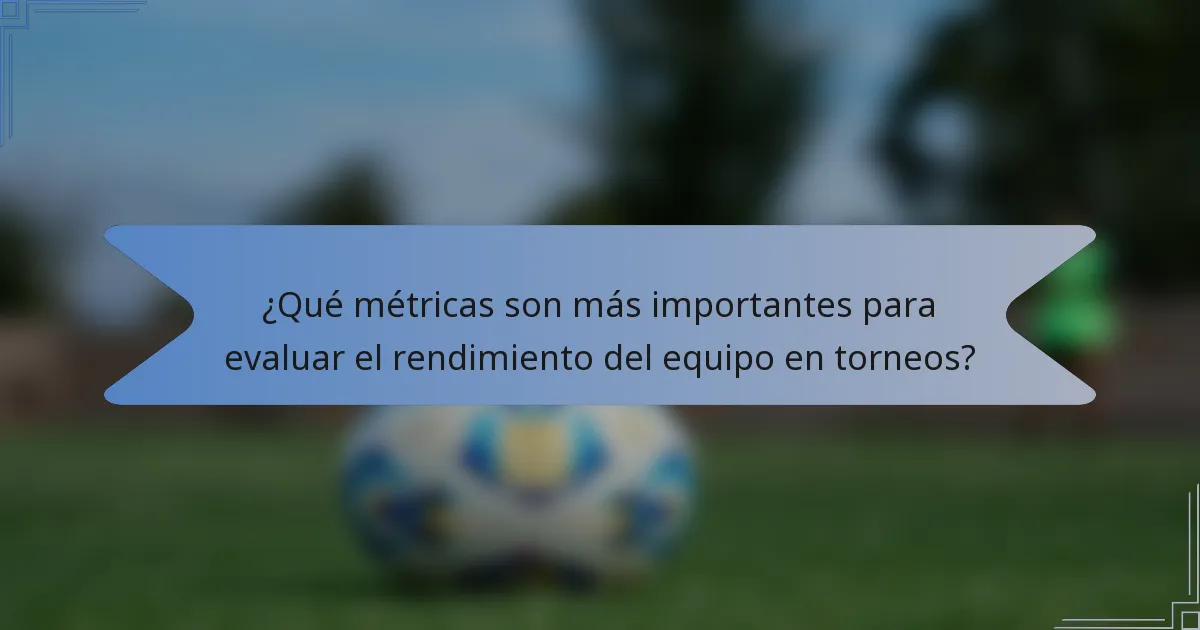 ¿Qué métricas son más importantes para evaluar el rendimiento del equipo en torneos?