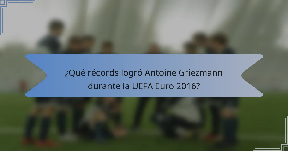 ¿Qué récords logró Antoine Griezmann durante la UEFA Euro 2016?
