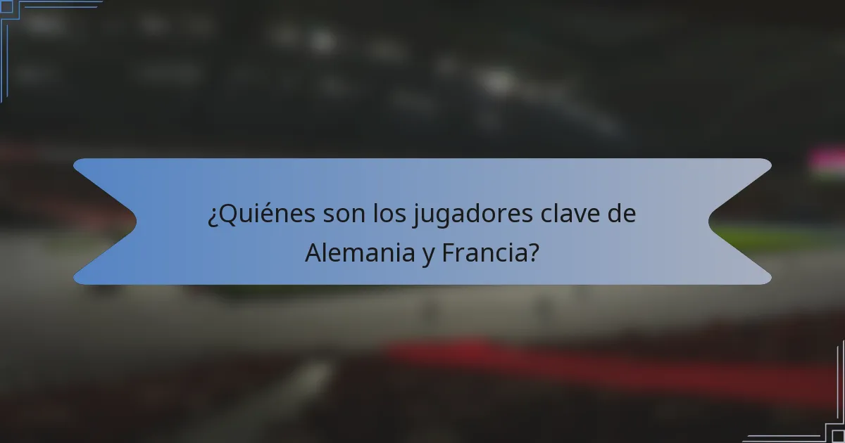 ¿Quiénes son los jugadores clave de Alemania y Francia?