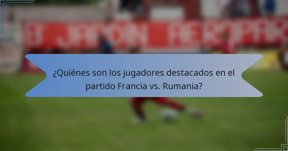 ¿Quiénes son los jugadores destacados en el partido Francia vs. Rumania?
